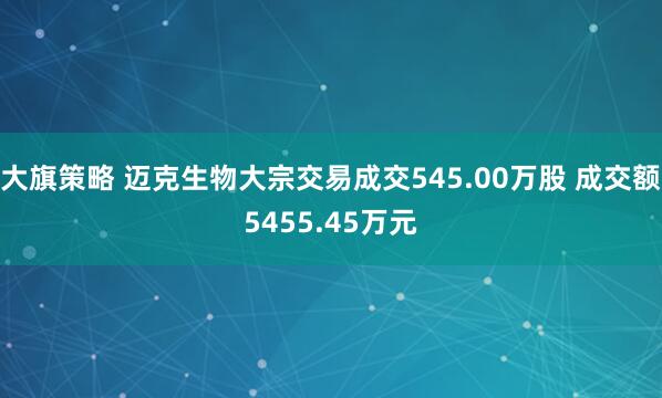 大旗策略 迈克生物大宗交易成交545.00万股 成交额5455.45万元