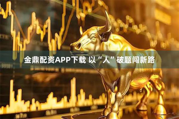 金鼎配资APP下载 以“人”破题闯新路