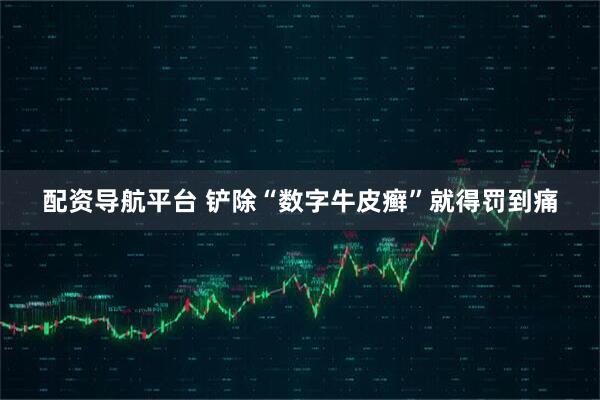 配资导航平台 铲除“数字牛皮癣”就得罚到痛