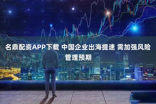 名鼎配资APP下载 中国企业出海提速 需加强风险管理预期