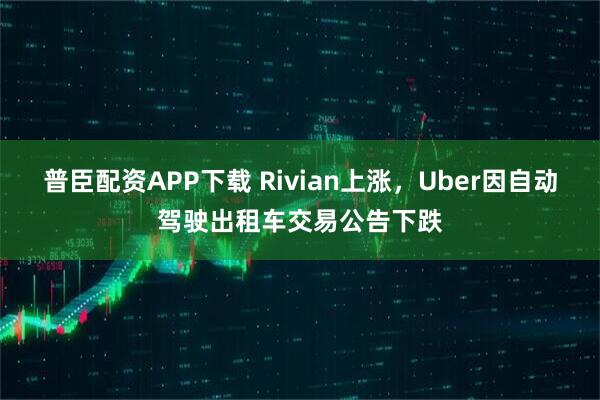 普臣配资APP下载 Rivian上涨，Uber因自动驾驶出租车交易公告下跌