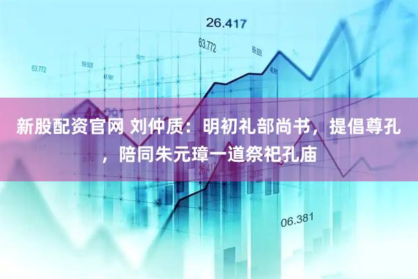 新股配资官网 刘仲质：明初礼部尚书，提倡尊孔，陪同朱元璋一道祭祀孔庙