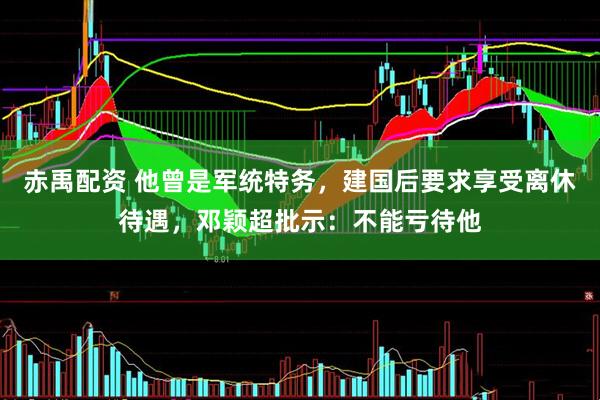 赤禹配资 他曾是军统特务，建国后要求享受离休待遇，邓颖超批示：不能亏待他