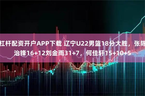 杠杆配资开户APP下载 辽宁U22男篮18分大胜，张陈治锋16+12刘金雨31+7，何佳轩15+10+5