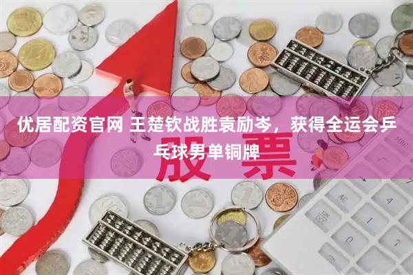 优居配资官网 王楚钦战胜袁励岑，获得全运会乒乓球男单铜牌