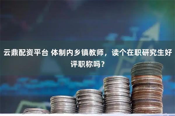 云鼎配资平台 体制内乡镇教师，读个在职研究生好评职称吗？