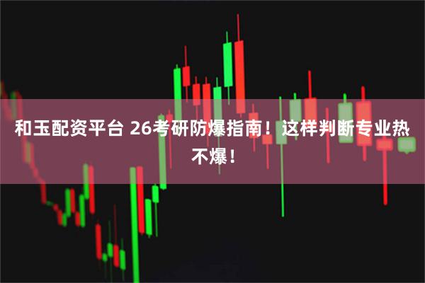 和玉配资平台 26考研防爆指南！这样判断专业热不爆！