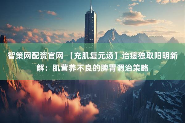 智策网配资官网 【充肌复元汤】治痿独取阳明新解：肌营养不良的脾胃调治策略