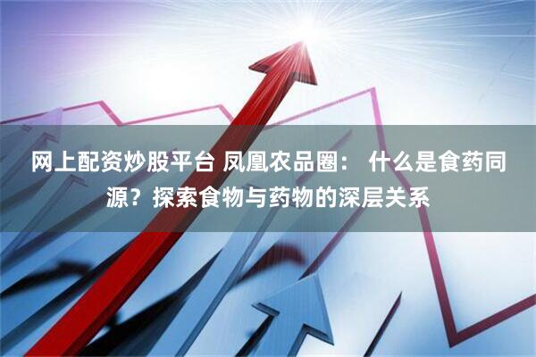 网上配资炒股平台 凤凰农品圈： 什么是食药同源？探索食物与药物的深层关系