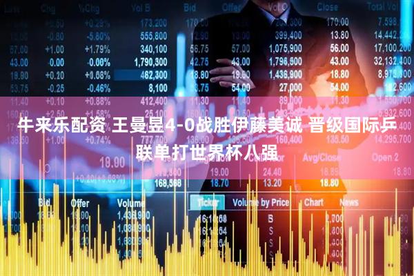 牛来乐配资 王曼昱4-0战胜伊藤美诚 晋级国际乒联单打世界杯八强
