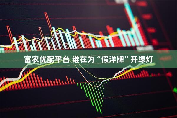 富农优配平台 谁在为“假洋牌”开绿灯