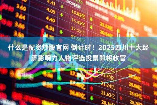什么是配资炒股官网 倒计时！2025四川十大经济影响力人物评选投票即将收官