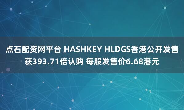 点石配资网平台 HASHKEY HLDGS香港公开发售获393.71倍认购 每股发售价6.68港元