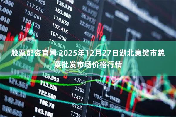 股票配资官网 2025年12月27日湖北襄樊市蔬菜批发市场价格行情