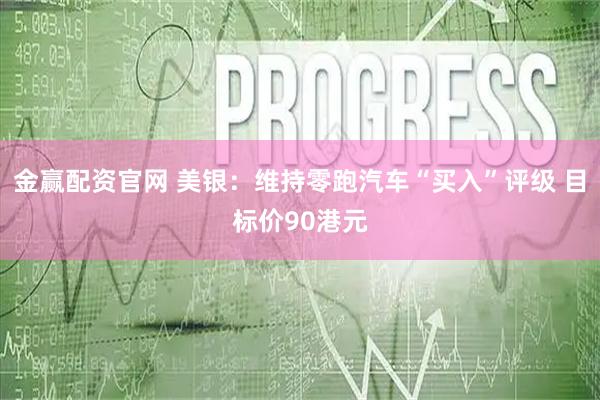 金赢配资官网 美银：维持零跑汽车“买入”评级 目标价90港元