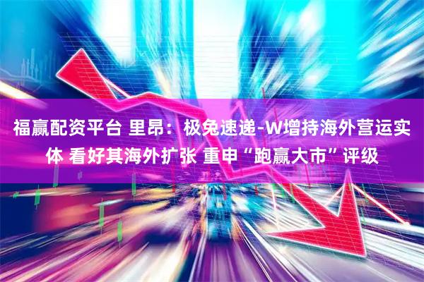 福赢配资平台 里昂：极兔速递-W增持海外营运实体 看好其海外扩张 重申“跑赢大市”评级
