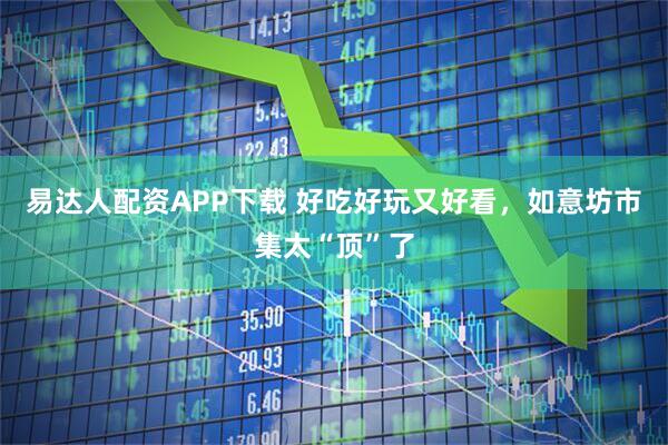 易达人配资APP下载 好吃好玩又好看，如意坊市集太“顶”了