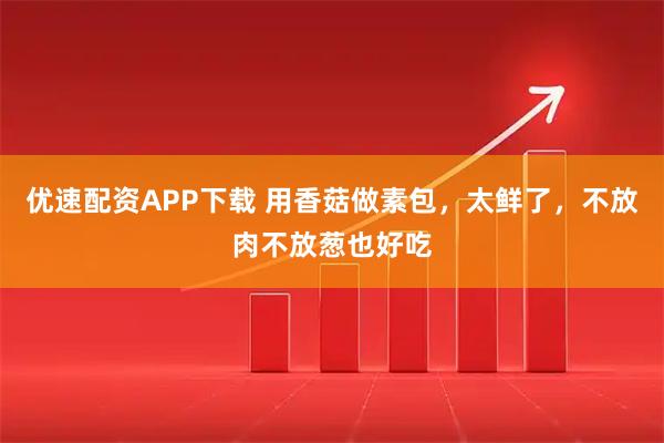 优速配资APP下载 用香菇做素包，太鲜了，不放肉不放葱也好吃