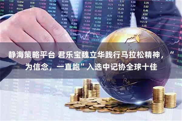 静海策略平台 君乐宝魏立华践行马拉松精神，“为信念，一直跑”入选中记协全球十佳