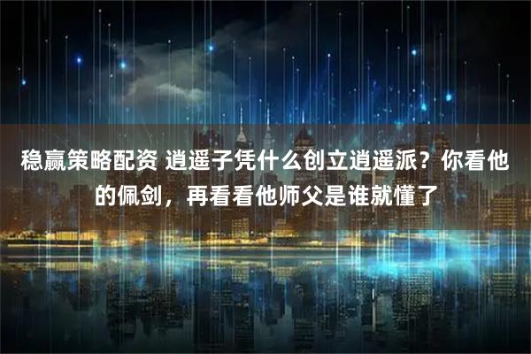 稳赢策略配资 逍遥子凭什么创立逍遥派？你看他的佩剑，再看看他师父是谁就懂了