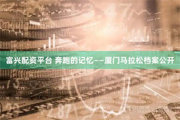 富兴配资平台 奔跑的记忆——厦门马拉松档案公开