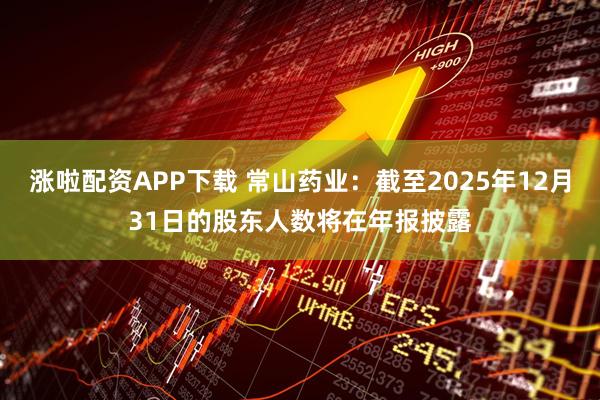 涨啦配资APP下载 常山药业：截至2025年12月31日的股东人数将在年报披露