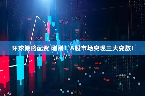 环球策略配资 刚刚！A股市场突现三大变数！