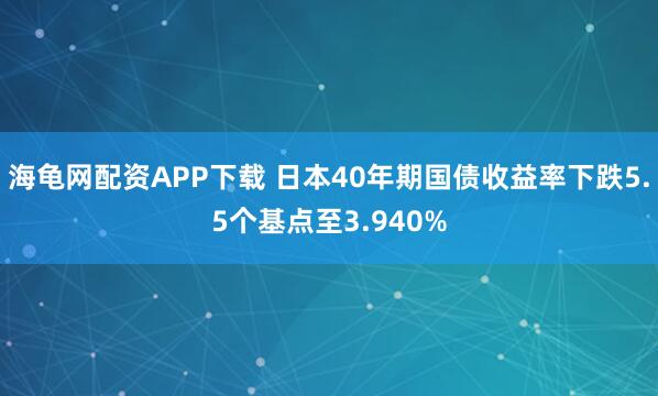 海龟网配资APP下载 日本40年期国债收益率下跌5.5个基点至3.940%
