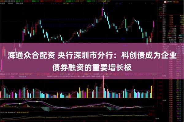 海通众合配资 央行深圳市分行：科创债成为企业债券融资的重要增长极
