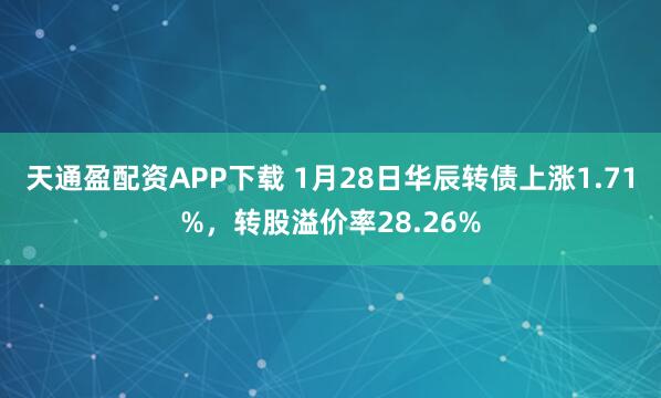 天通盈配资APP下载 1月28日华辰转债上涨1.71%，转股溢价率28.26%