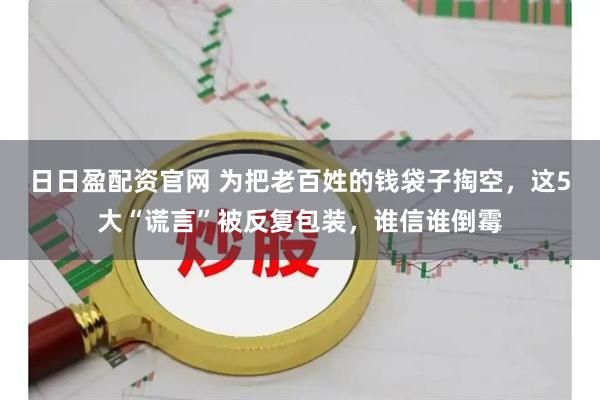 日日盈配资官网 为把老百姓的钱袋子掏空，这5大“谎言”被反复包装，谁信谁倒霉