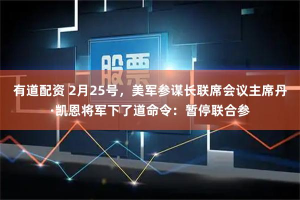 有道配资 2月25号，美军参谋长联席会议主席丹·凯恩将军下了道命令：暂停联合参