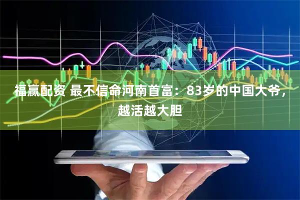福赢配资 最不信命河南首富：83岁的中国大爷，越活越大胆