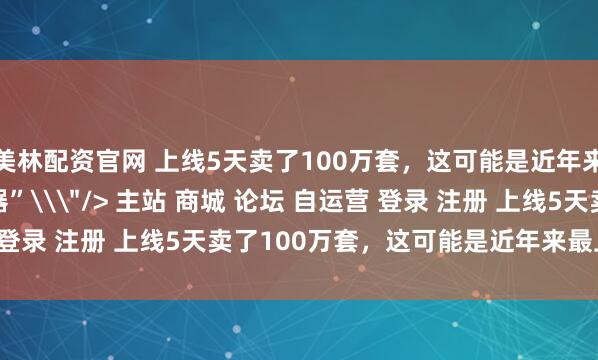 美林配资官网 上线5天卖了100万套，这可能是近年来最上头的“女帝模拟器”\＂/> 主站 商城 论坛 自运营 登录 注册 上线5天卖了100万套，这可能是近年来最上头的...