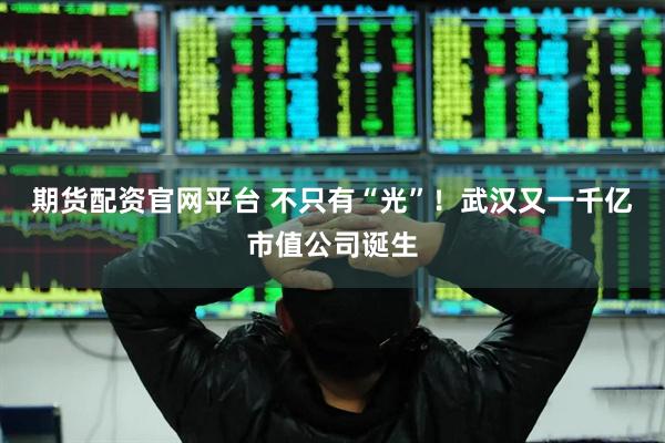 期货配资官网平台 不只有“光”！武汉又一千亿市值公司诞生