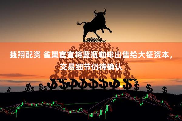 捷翔配资 雀巢官宣将蓝瓶咖啡出售给大钲资本，交易细节仍待确认