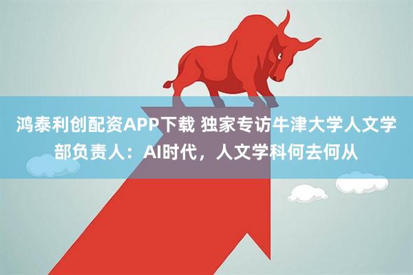 鸿泰利创配资APP下载 独家专访牛津大学人文学部负责人：AI时代，人文学科何去何从