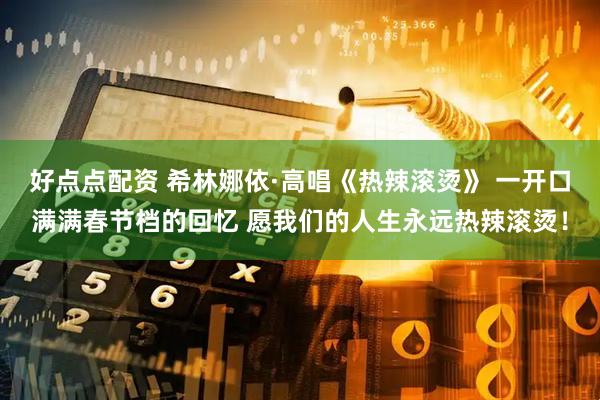 好点点配资 希林娜依·高唱《热辣滚烫》 一开口满满春节档的回忆 愿我们的人生永远热辣滚烫！