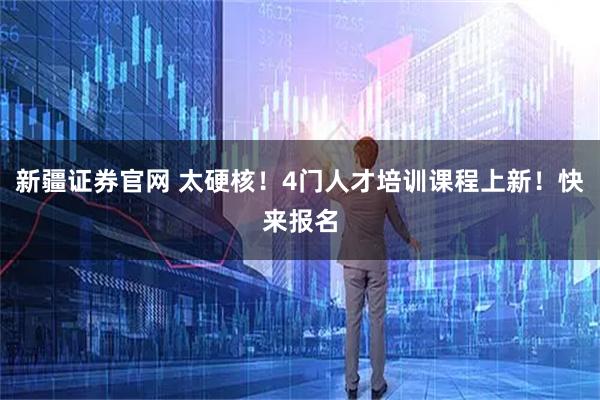 新疆证券官网 太硬核！4门人才培训课程上新！快来报名