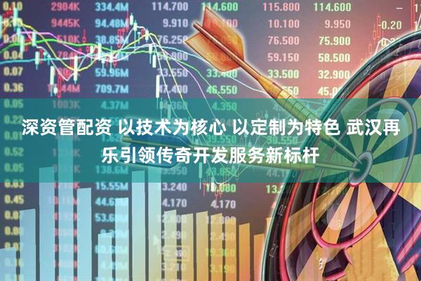 深资管配资 以技术为核心 以定制为特色 武汉再乐引领传奇开发服务新标杆