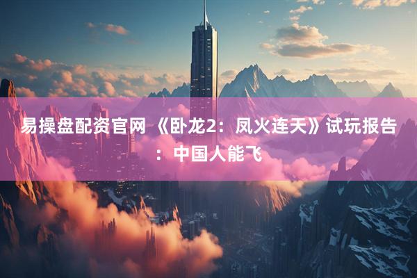 易操盘配资官网 《卧龙2：凤火连天》试玩报告：中国人能飞