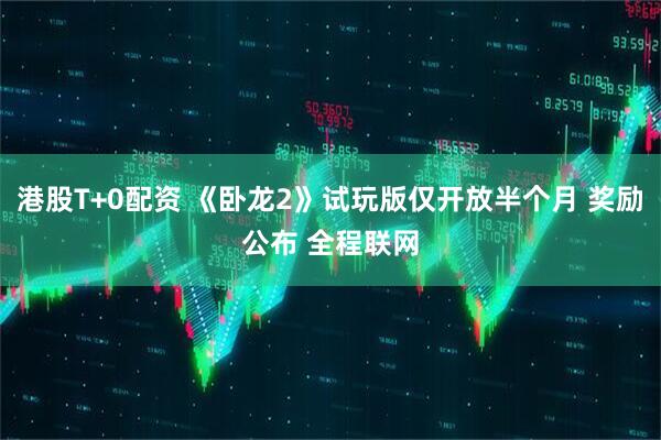 港股T+0配资 《卧龙2》试玩版仅开放半个月 奖励公布 全程联网