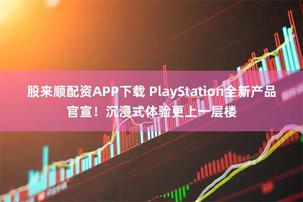 股来顺配资APP下载 PlayStation全新产品官宣！沉浸式体验更上一层楼
