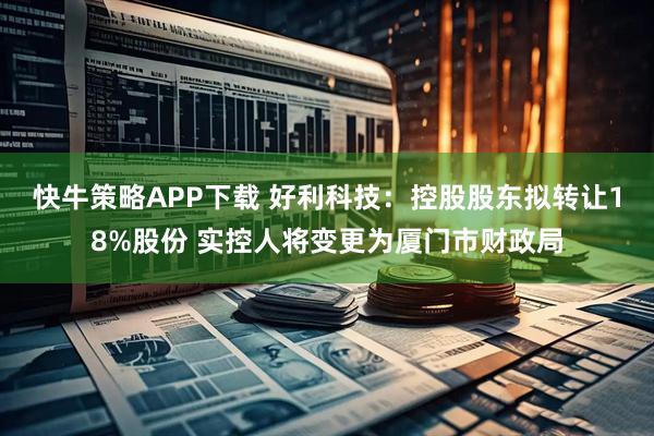 快牛策略APP下载 好利科技：控股股东拟转让18%股份 实控人将变更为厦门市财政局