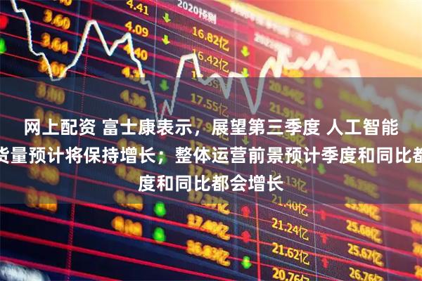 网上配资 富士康表示，展望第三季度 人工智能机架出货量预计将保持增长；整体运营前景预计季度和同比都会增长